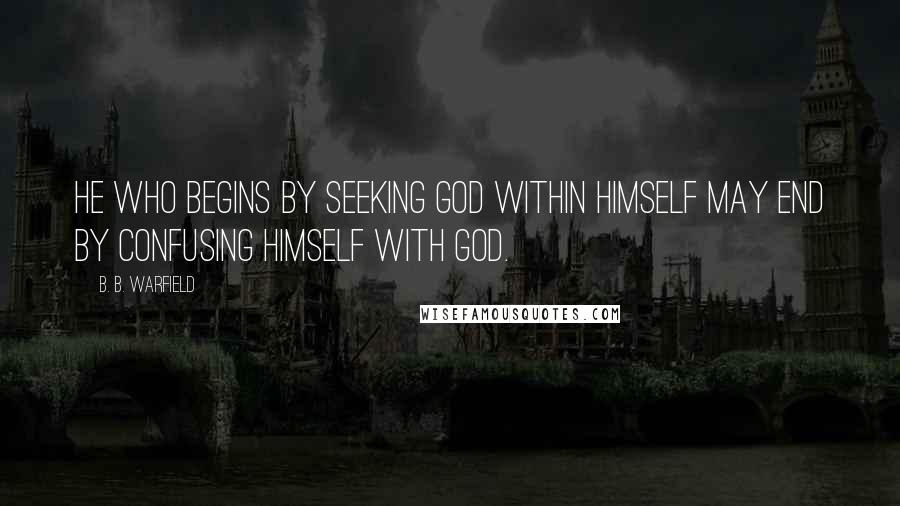 B. B. Warfield Quotes: He who begins by seeking God within himself may end by confusing himself with God.