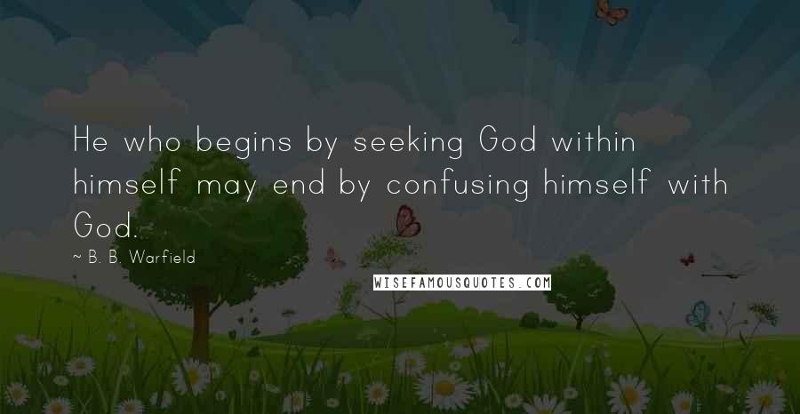 B. B. Warfield Quotes: He who begins by seeking God within himself may end by confusing himself with God.
