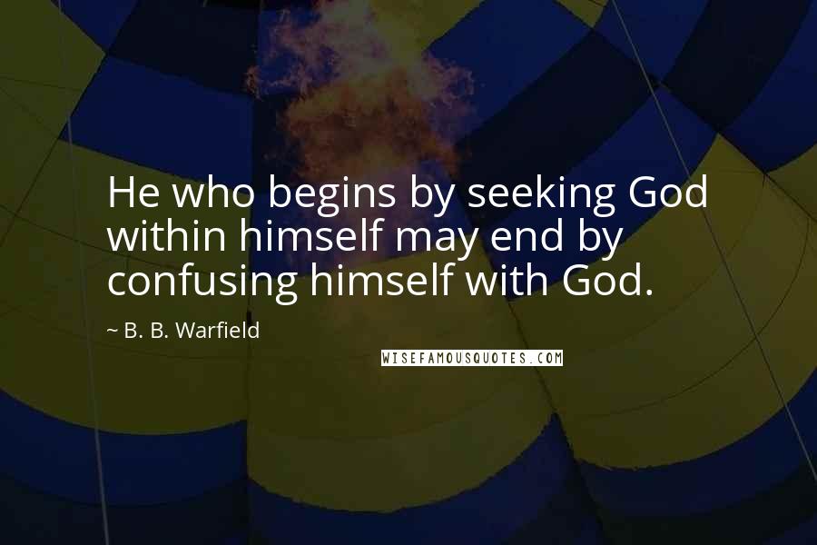 B. B. Warfield Quotes: He who begins by seeking God within himself may end by confusing himself with God.