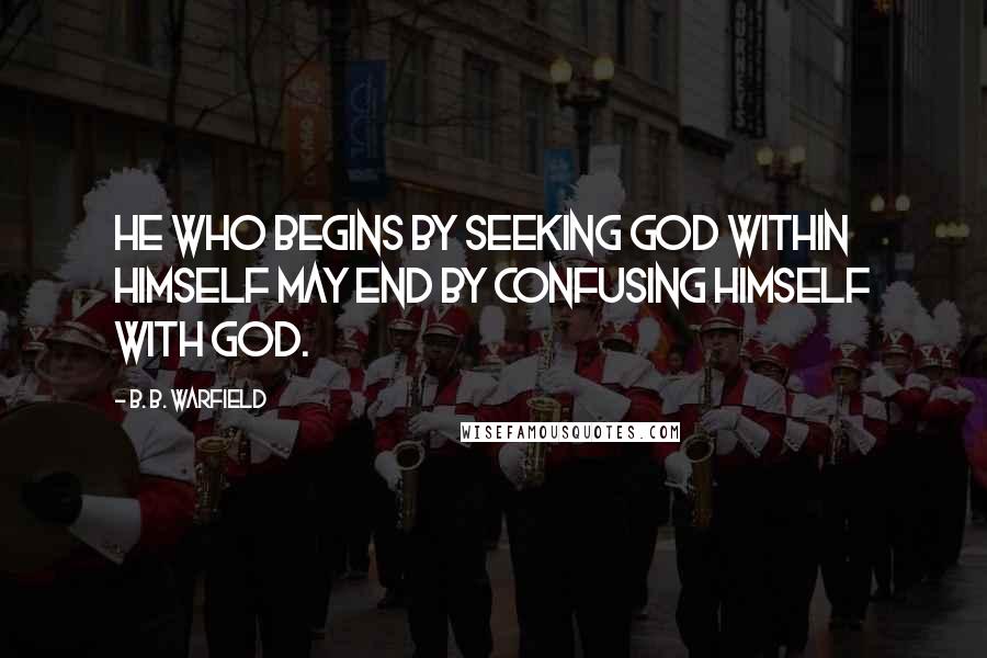 B. B. Warfield Quotes: He who begins by seeking God within himself may end by confusing himself with God.