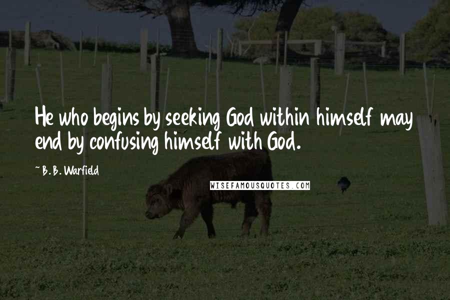 B. B. Warfield Quotes: He who begins by seeking God within himself may end by confusing himself with God.
