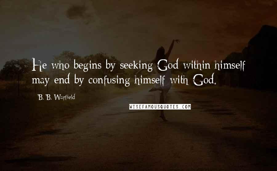 B. B. Warfield Quotes: He who begins by seeking God within himself may end by confusing himself with God.