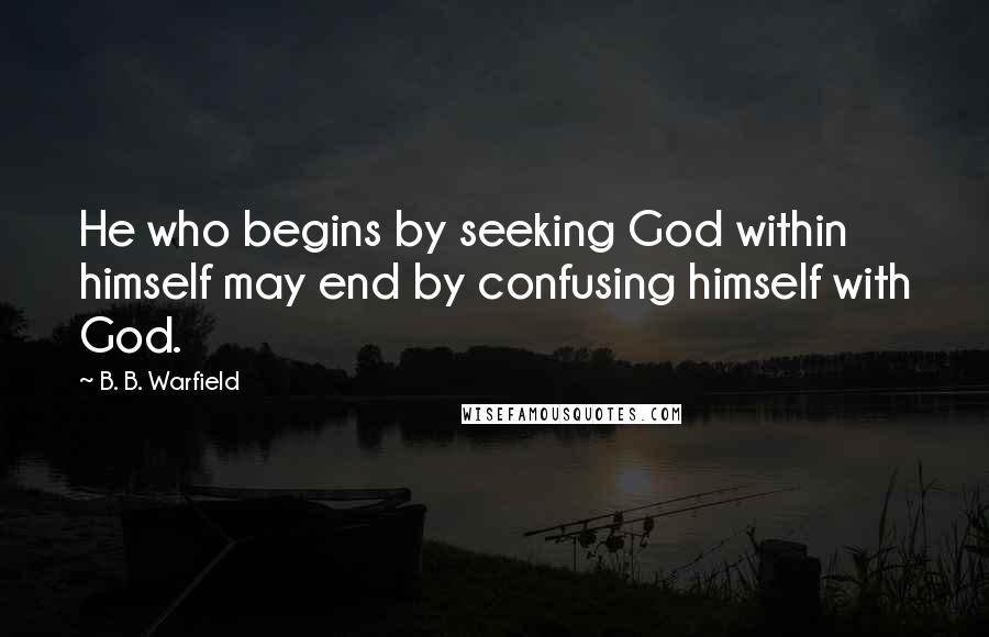 B. B. Warfield Quotes: He who begins by seeking God within himself may end by confusing himself with God.