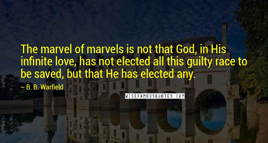 B. B. Warfield Quotes: The marvel of marvels is not that God, in His infinite love, has not elected all this guilty race to be saved, but that He has elected any.
