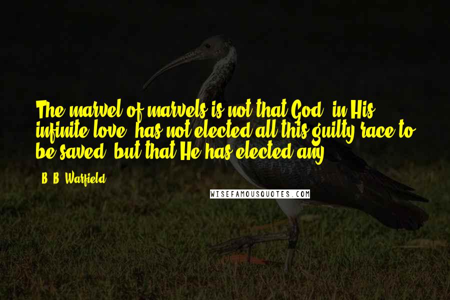 B. B. Warfield Quotes: The marvel of marvels is not that God, in His infinite love, has not elected all this guilty race to be saved, but that He has elected any.