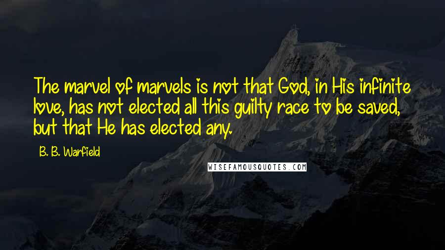 B. B. Warfield Quotes: The marvel of marvels is not that God, in His infinite love, has not elected all this guilty race to be saved, but that He has elected any.