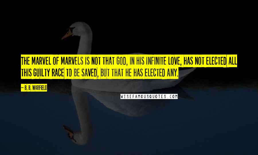 B. B. Warfield Quotes: The marvel of marvels is not that God, in His infinite love, has not elected all this guilty race to be saved, but that He has elected any.