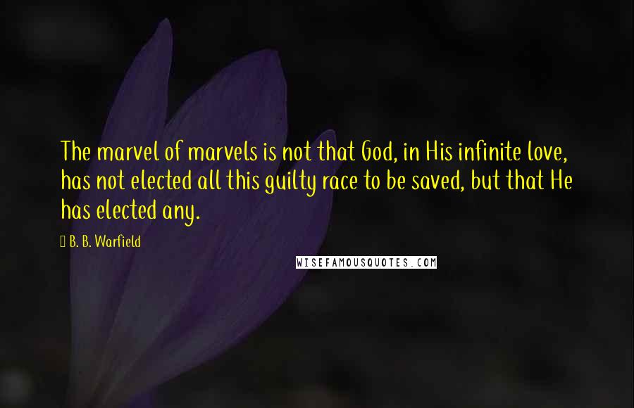 B. B. Warfield Quotes: The marvel of marvels is not that God, in His infinite love, has not elected all this guilty race to be saved, but that He has elected any.