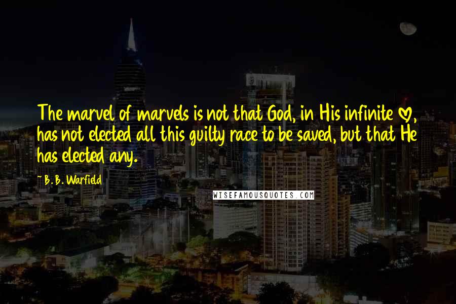 B. B. Warfield Quotes: The marvel of marvels is not that God, in His infinite love, has not elected all this guilty race to be saved, but that He has elected any.