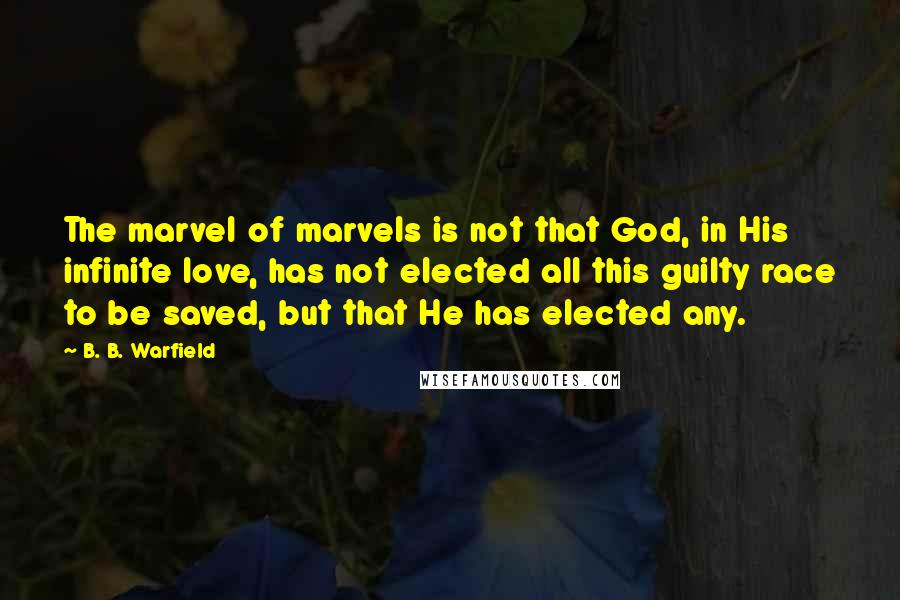 B. B. Warfield Quotes: The marvel of marvels is not that God, in His infinite love, has not elected all this guilty race to be saved, but that He has elected any.