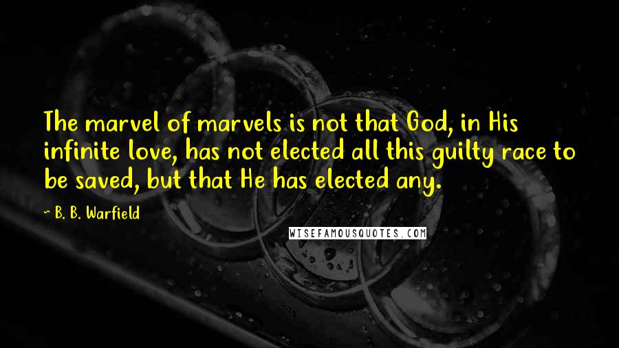 B. B. Warfield Quotes: The marvel of marvels is not that God, in His infinite love, has not elected all this guilty race to be saved, but that He has elected any.