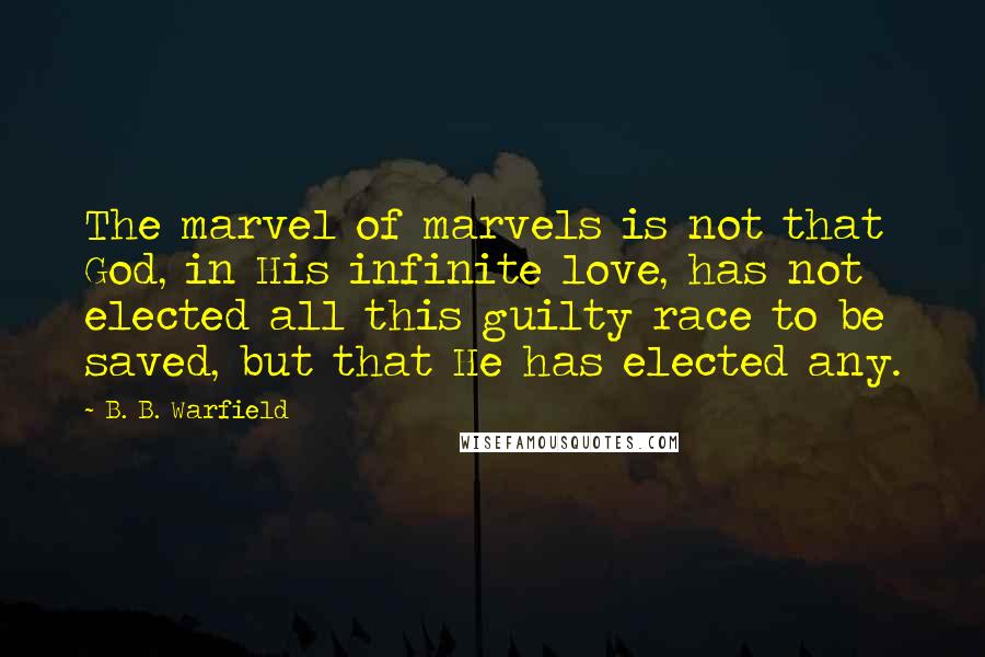 B. B. Warfield Quotes: The marvel of marvels is not that God, in His infinite love, has not elected all this guilty race to be saved, but that He has elected any.