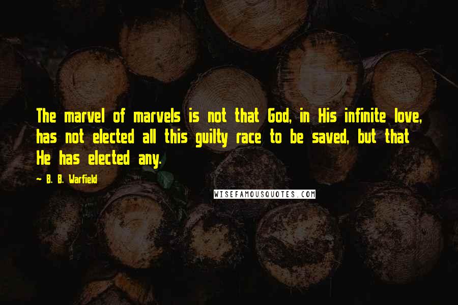 B. B. Warfield Quotes: The marvel of marvels is not that God, in His infinite love, has not elected all this guilty race to be saved, but that He has elected any.