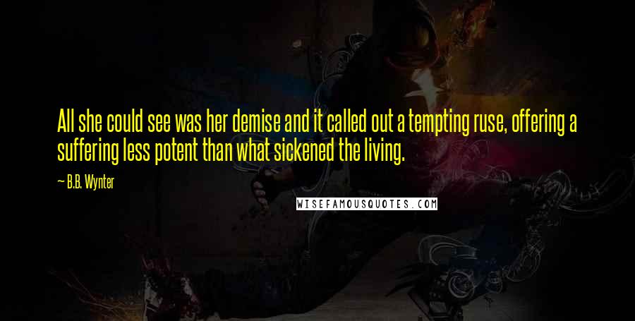 B.B. Wynter Quotes: All she could see was her demise and it called out a tempting ruse, offering a suffering less potent than what sickened the living.