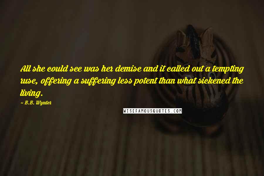 B.B. Wynter Quotes: All she could see was her demise and it called out a tempting ruse, offering a suffering less potent than what sickened the living.