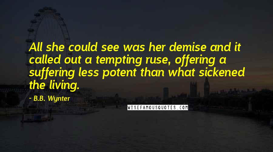 B.B. Wynter Quotes: All she could see was her demise and it called out a tempting ruse, offering a suffering less potent than what sickened the living.