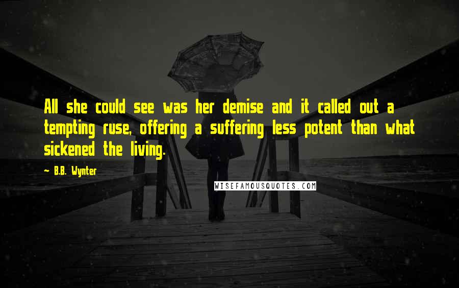 B.B. Wynter Quotes: All she could see was her demise and it called out a tempting ruse, offering a suffering less potent than what sickened the living.