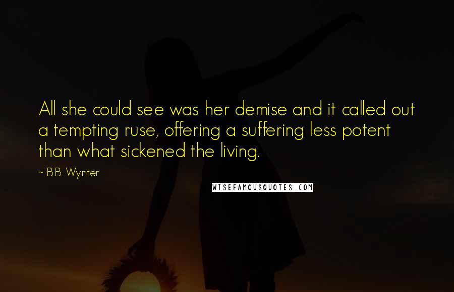 B.B. Wynter Quotes: All she could see was her demise and it called out a tempting ruse, offering a suffering less potent than what sickened the living.