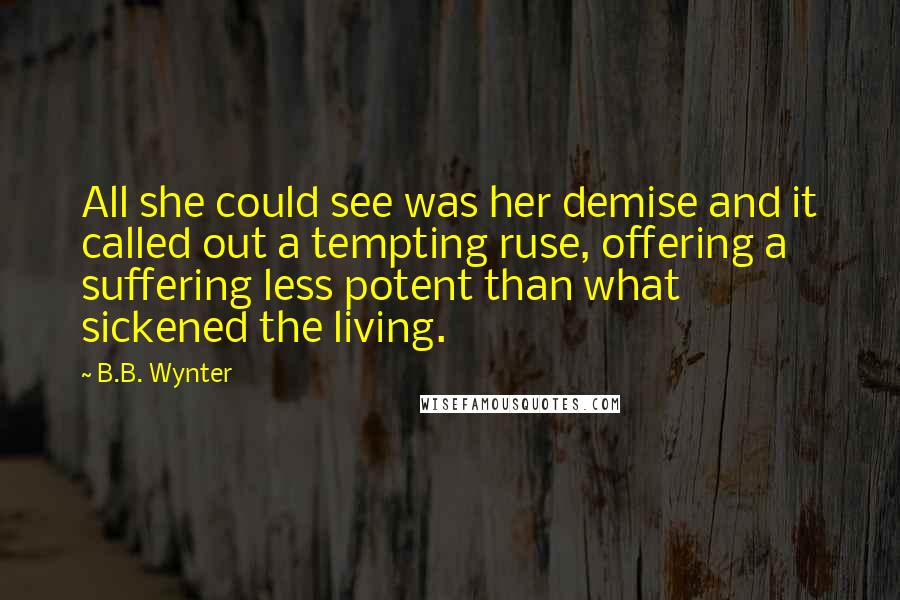 B.B. Wynter Quotes: All she could see was her demise and it called out a tempting ruse, offering a suffering less potent than what sickened the living.