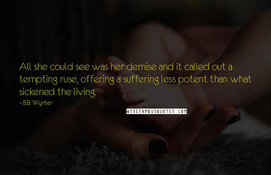 B.B. Wynter Quotes: All she could see was her demise and it called out a tempting ruse, offering a suffering less potent than what sickened the living.