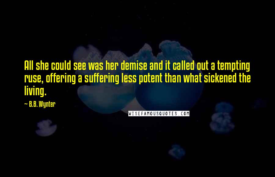 B.B. Wynter Quotes: All she could see was her demise and it called out a tempting ruse, offering a suffering less potent than what sickened the living.