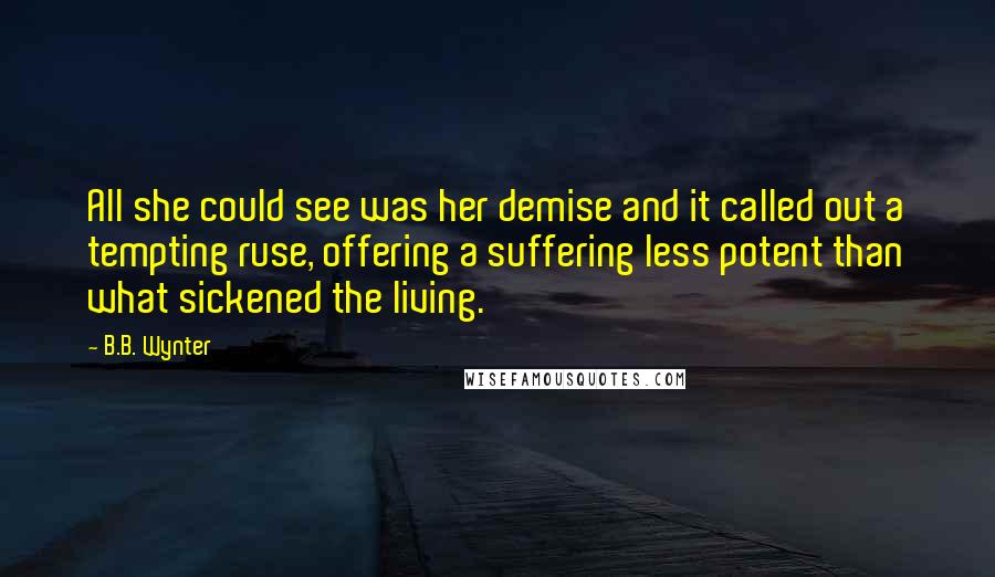 B.B. Wynter Quotes: All she could see was her demise and it called out a tempting ruse, offering a suffering less potent than what sickened the living.