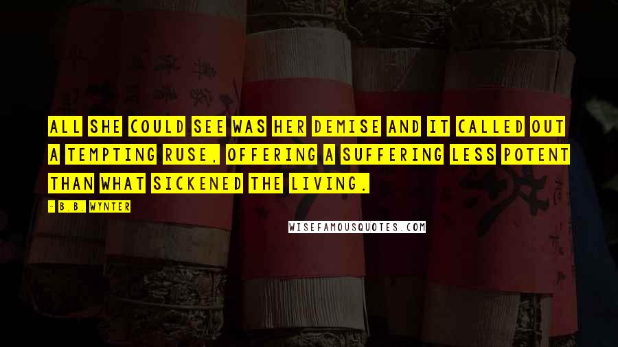 B.B. Wynter Quotes: All she could see was her demise and it called out a tempting ruse, offering a suffering less potent than what sickened the living.