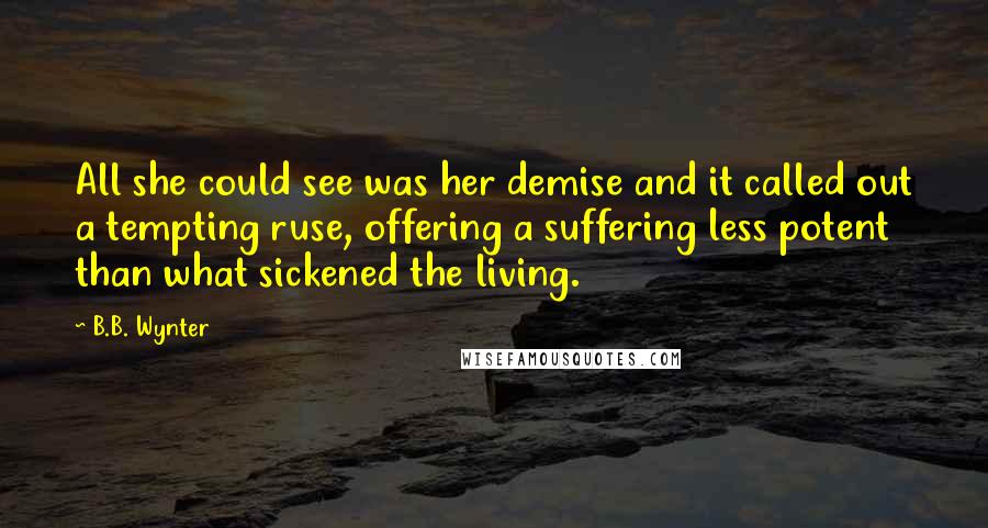 B.B. Wynter Quotes: All she could see was her demise and it called out a tempting ruse, offering a suffering less potent than what sickened the living.