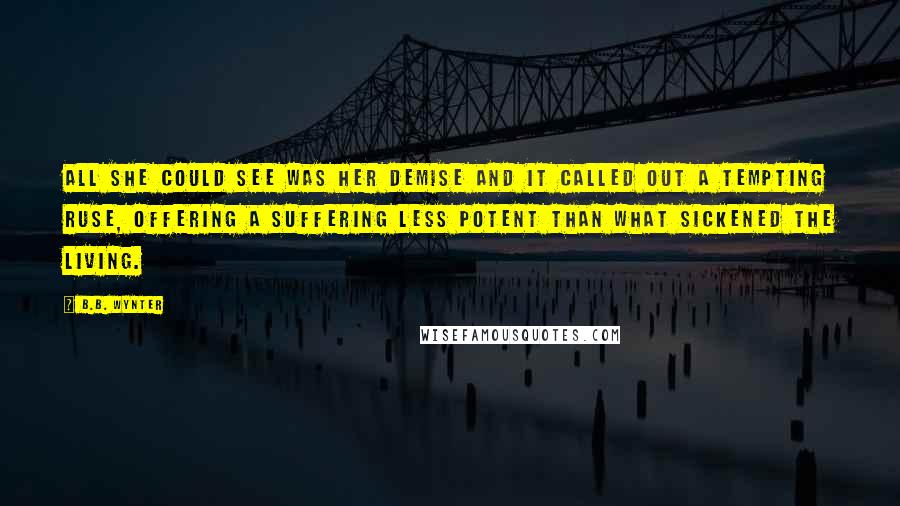 B.B. Wynter Quotes: All she could see was her demise and it called out a tempting ruse, offering a suffering less potent than what sickened the living.