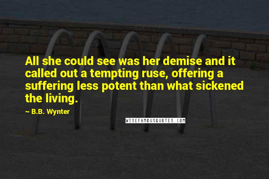 B.B. Wynter Quotes: All she could see was her demise and it called out a tempting ruse, offering a suffering less potent than what sickened the living.