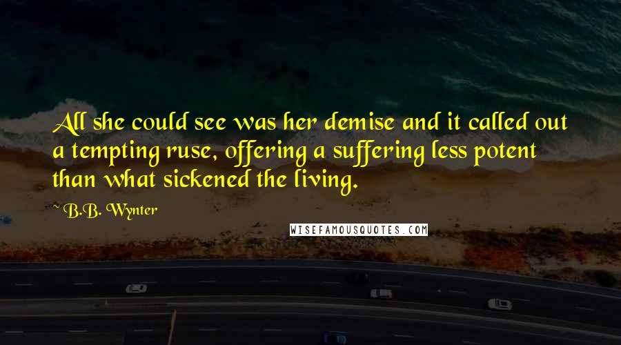 B.B. Wynter Quotes: All she could see was her demise and it called out a tempting ruse, offering a suffering less potent than what sickened the living.