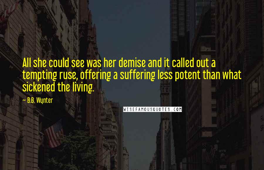 B.B. Wynter Quotes: All she could see was her demise and it called out a tempting ruse, offering a suffering less potent than what sickened the living.