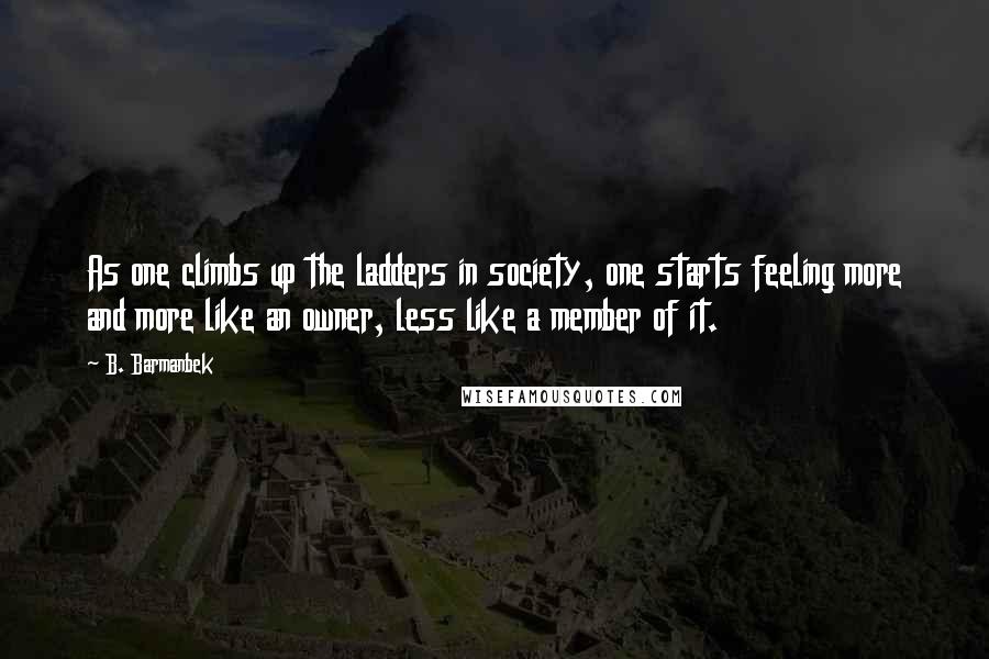 B. Barmanbek Quotes: As one climbs up the ladders in society, one starts feeling more and more like an owner, less like a member of it.