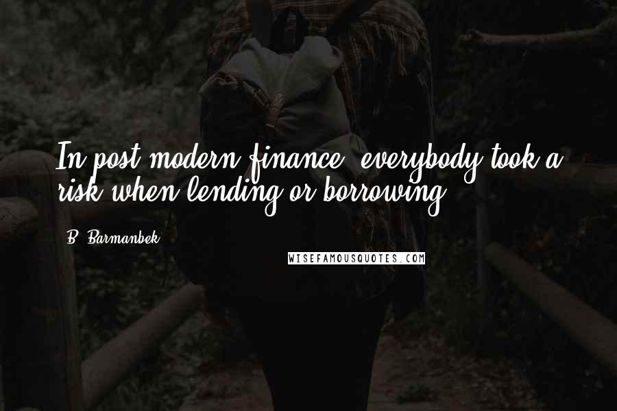 B. Barmanbek Quotes: In post-modern finance, everybody took a risk when lending or borrowing.