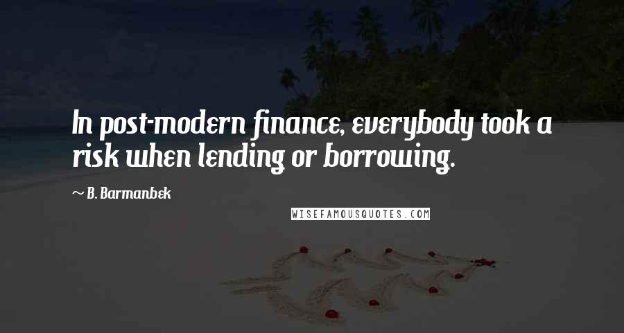B. Barmanbek Quotes: In post-modern finance, everybody took a risk when lending or borrowing.