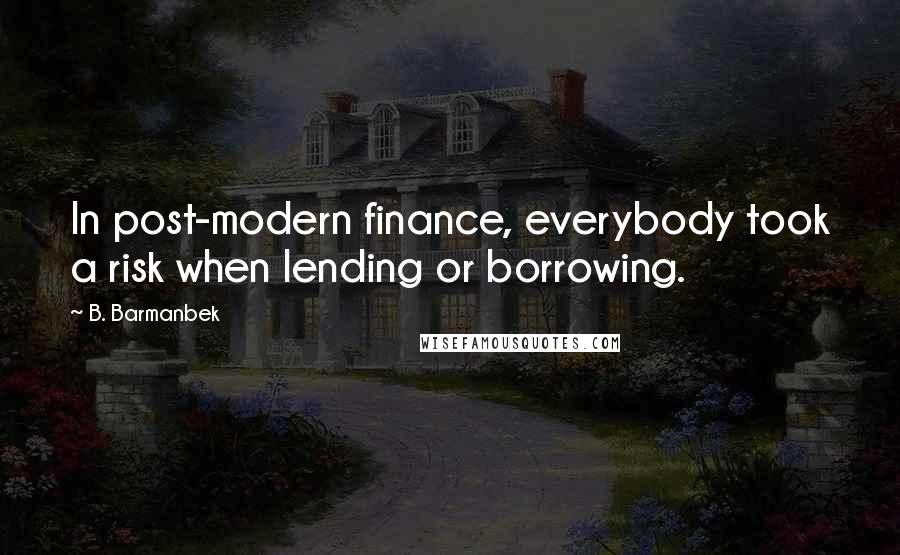 B. Barmanbek Quotes: In post-modern finance, everybody took a risk when lending or borrowing.