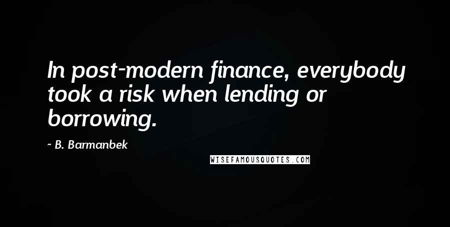 B. Barmanbek Quotes: In post-modern finance, everybody took a risk when lending or borrowing.