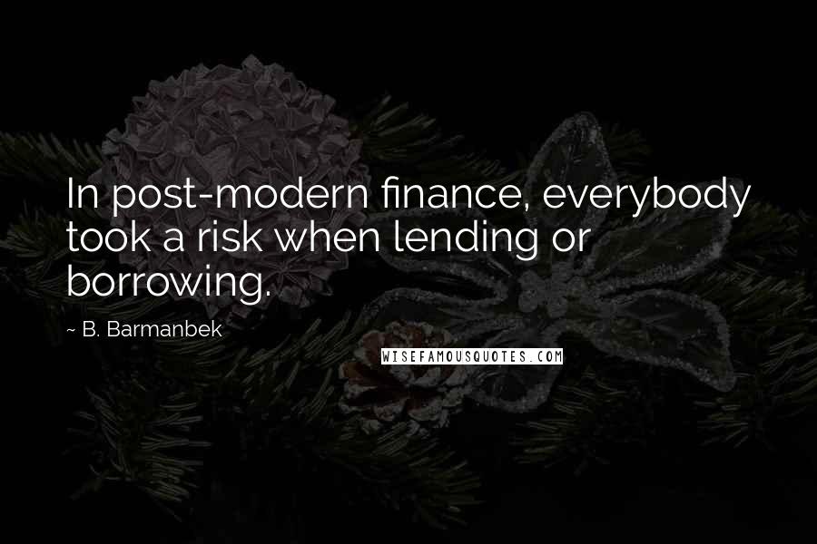 B. Barmanbek Quotes: In post-modern finance, everybody took a risk when lending or borrowing.