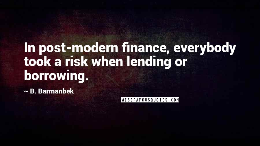 B. Barmanbek Quotes: In post-modern finance, everybody took a risk when lending or borrowing.