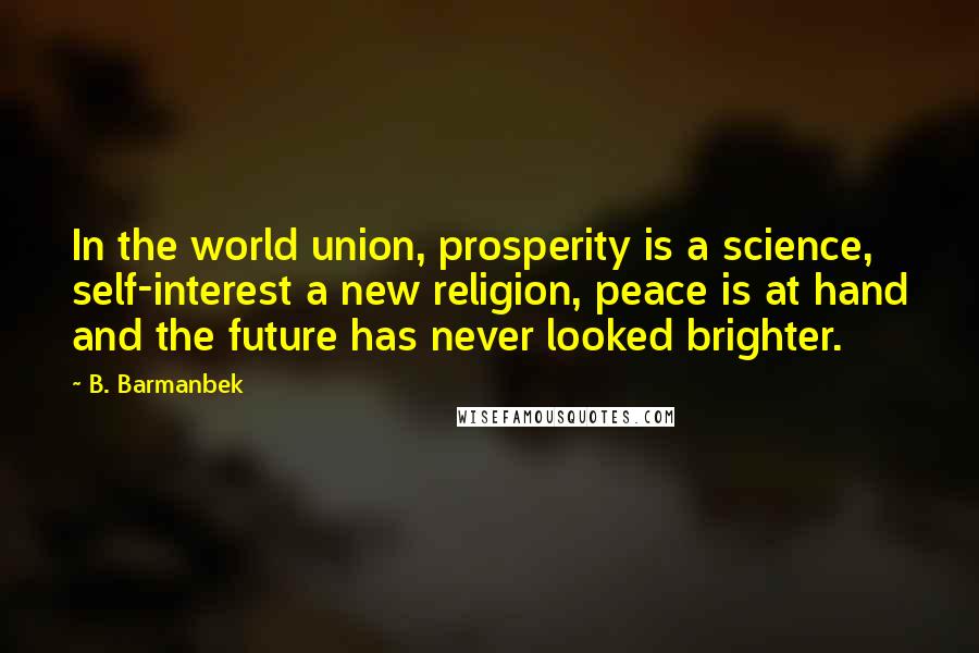 B. Barmanbek Quotes: In the world union, prosperity is a science, self-interest a new religion, peace is at hand and the future has never looked brighter.