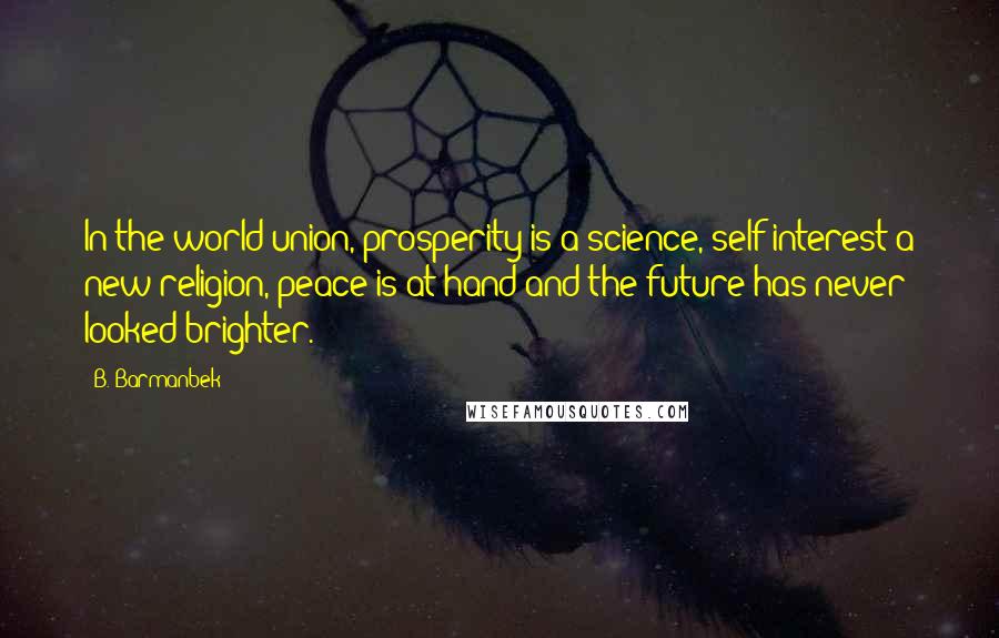 B. Barmanbek Quotes: In the world union, prosperity is a science, self-interest a new religion, peace is at hand and the future has never looked brighter.