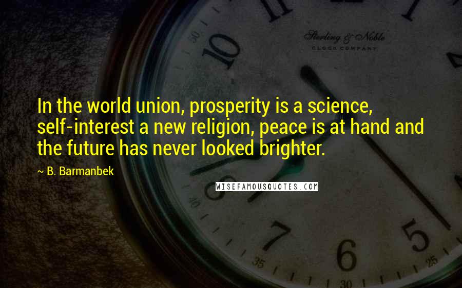 B. Barmanbek Quotes: In the world union, prosperity is a science, self-interest a new religion, peace is at hand and the future has never looked brighter.