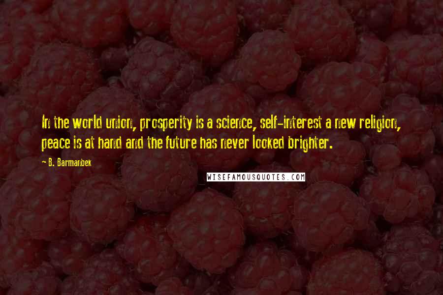 B. Barmanbek Quotes: In the world union, prosperity is a science, self-interest a new religion, peace is at hand and the future has never looked brighter.