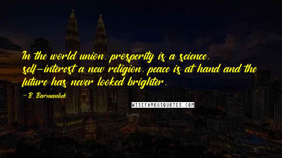 B. Barmanbek Quotes: In the world union, prosperity is a science, self-interest a new religion, peace is at hand and the future has never looked brighter.