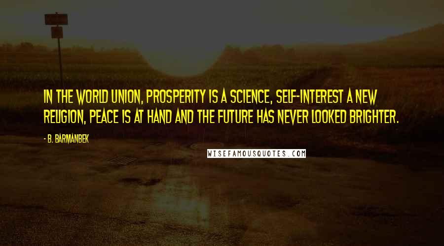 B. Barmanbek Quotes: In the world union, prosperity is a science, self-interest a new religion, peace is at hand and the future has never looked brighter.