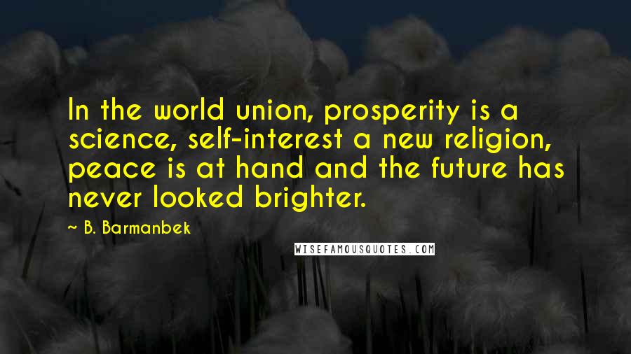 B. Barmanbek Quotes: In the world union, prosperity is a science, self-interest a new religion, peace is at hand and the future has never looked brighter.