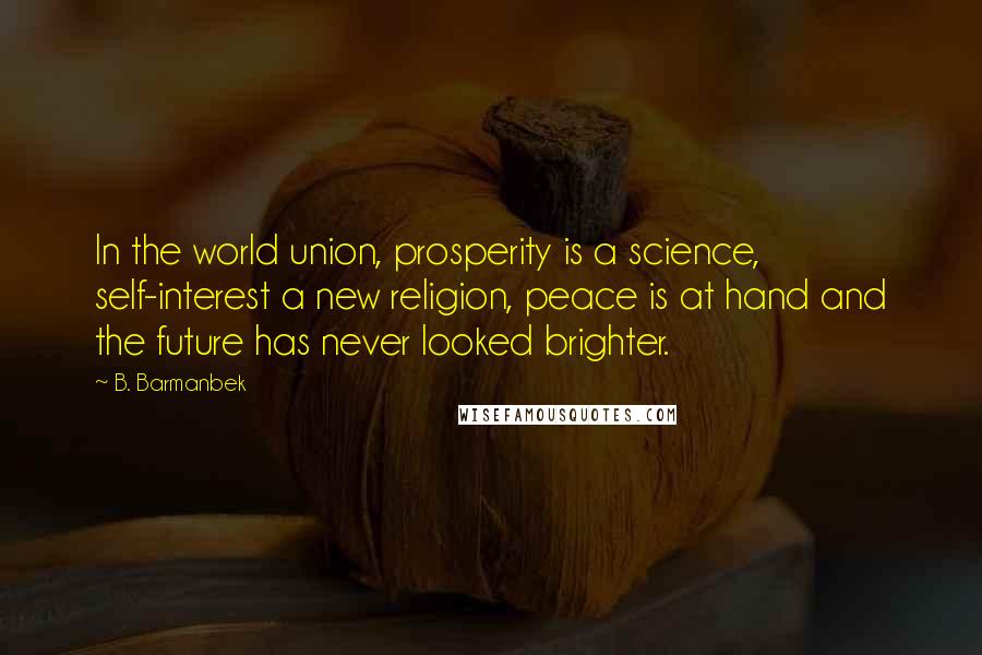 B. Barmanbek Quotes: In the world union, prosperity is a science, self-interest a new religion, peace is at hand and the future has never looked brighter.