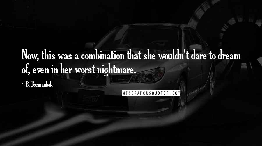 B. Barmanbek Quotes: Now, this was a combination that she wouldn't dare to dream of, even in her worst nightmare.