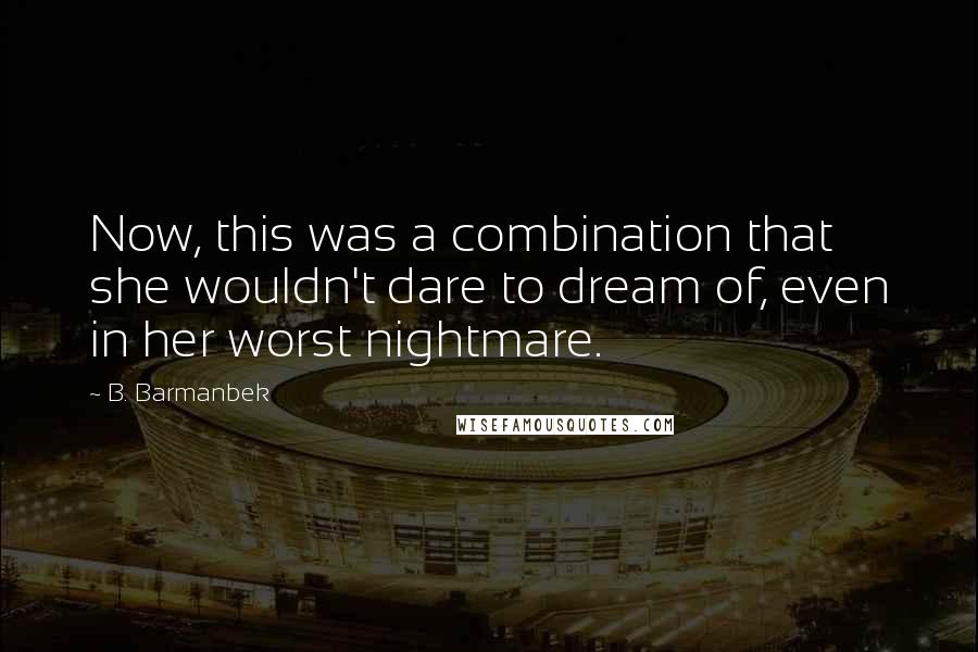 B. Barmanbek Quotes: Now, this was a combination that she wouldn't dare to dream of, even in her worst nightmare.