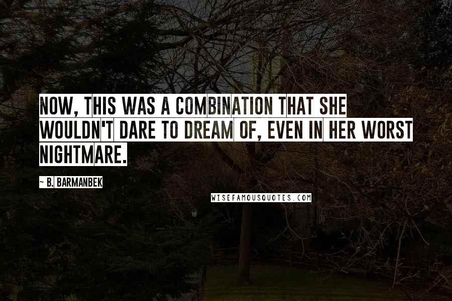 B. Barmanbek Quotes: Now, this was a combination that she wouldn't dare to dream of, even in her worst nightmare.